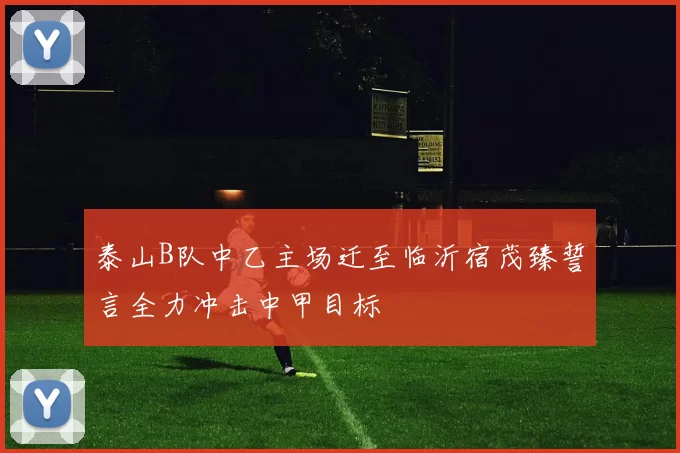 泰山B队中乙主场迁至临沂宿茂臻誓言全力冲击中甲目标