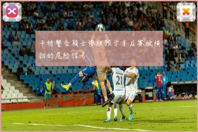 卡特警告骑士惨败预示季后赛被横扫的危险信号