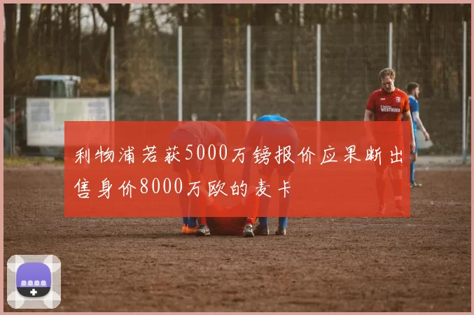利物浦若获5000万镑报价应果断出售身价8000万欧的麦卡