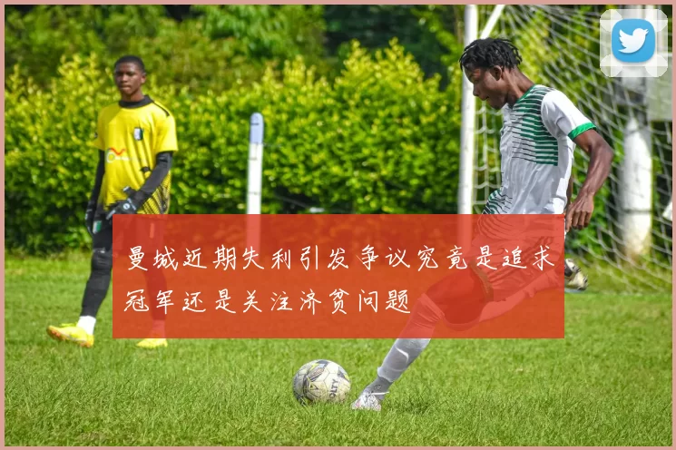 曼城近期失利引发争议究竟是追求冠军还是关注济贫问题