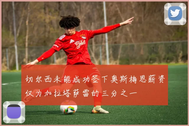 切尔西未能成功签下奥斯梅恩薪资仅为加拉塔萨雷的三分之一