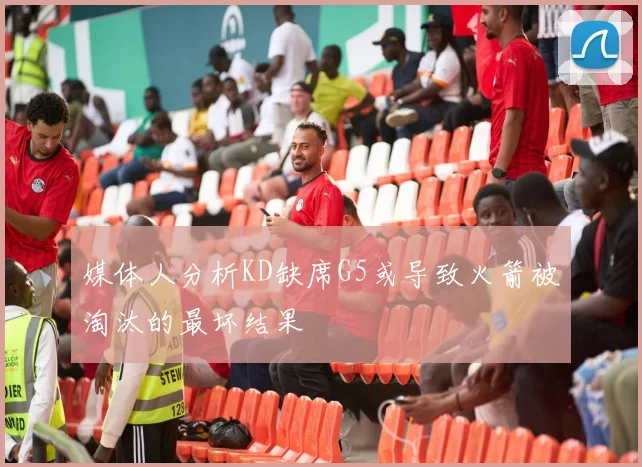 媒体人分析KD缺席G5或导致火箭被淘汰的最坏结果