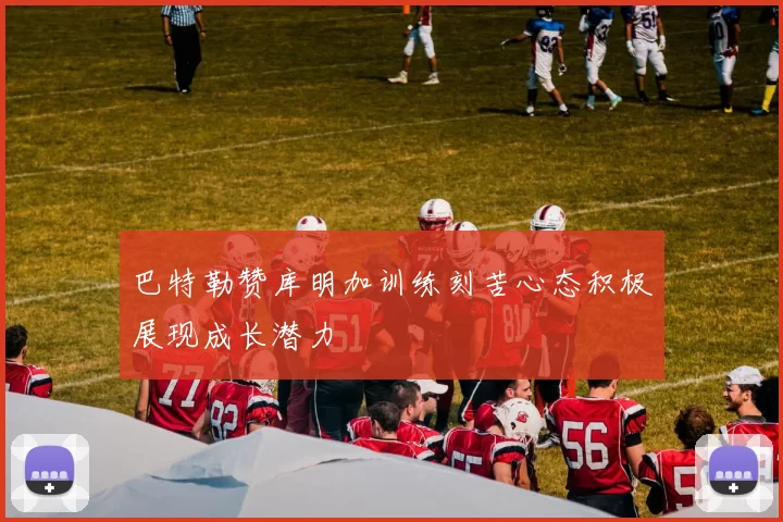 巴特勒赞库明加训练刻苦心态积极展现成长潜力