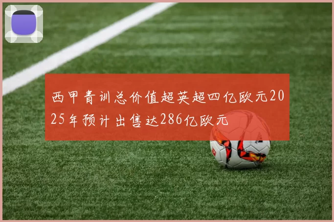 西甲青训总价值超英超四亿欧元2025年预计出售达286亿欧元
