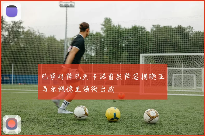 巴萨对阵巴列卡诺首发阵容揭晓亚马尔佩德里领衔出战