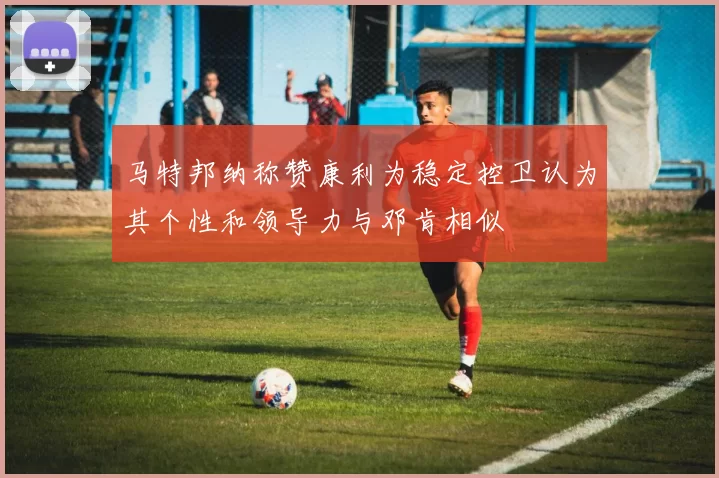 马特邦纳称赞康利为稳定控卫认为其个性和领导力与邓肯相似