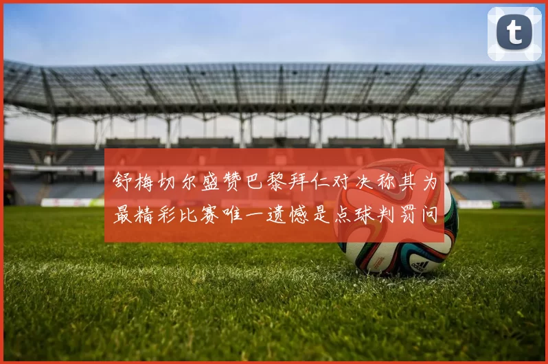 舒梅切尔盛赞巴黎拜仁对决称其为最精彩比赛唯一遗憾是点球判罚问题