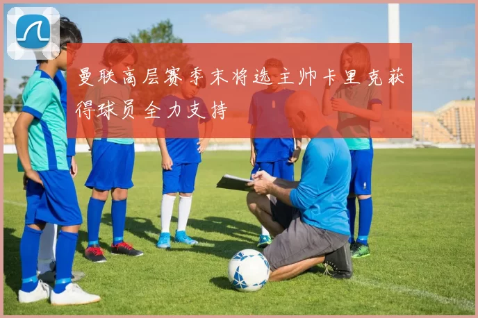 曼联高层赛季末将选主帅卡里克获得球员全力支持