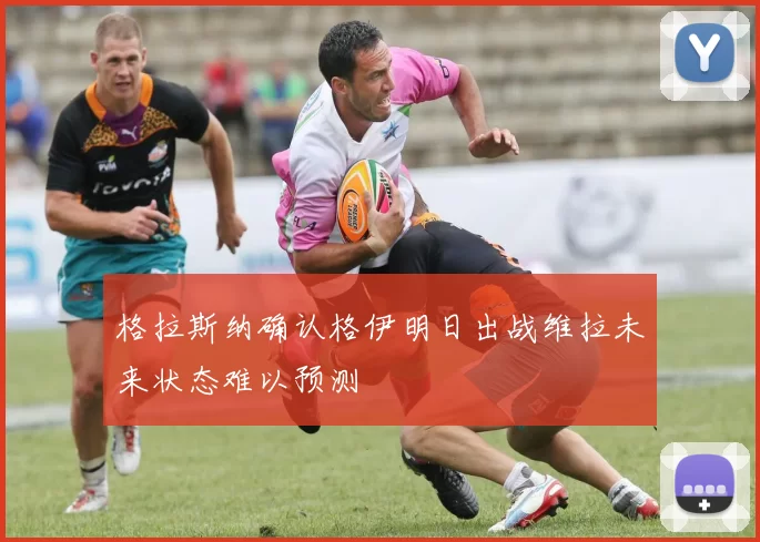 格拉斯纳确认格伊明日出战维拉未来状态难以预测