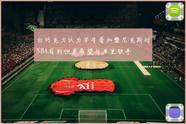 白巧克力认为字母哥加盟尼克斯对NBA有利但更希望与库里联手