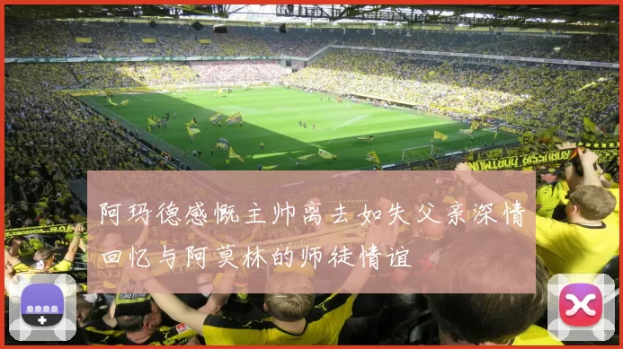 阿玛德感慨主帅离去如失父亲深情回忆与阿莫林的师徒情谊