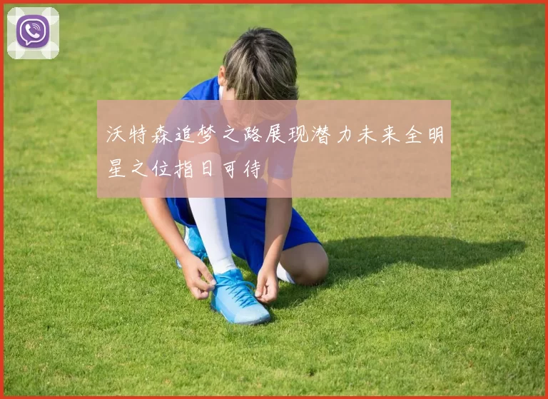 沃特森追梦之路展现潜力未来全明星之位指日可待