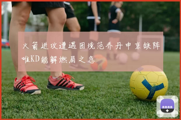 火箭进攻遭遇困境范乔丹申京缺阵唯KD能解燃眉之急