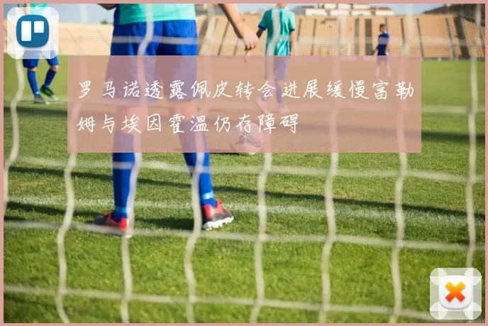 罗马诺透露佩皮转会进展缓慢富勒姆与埃因霍温仍存障碍