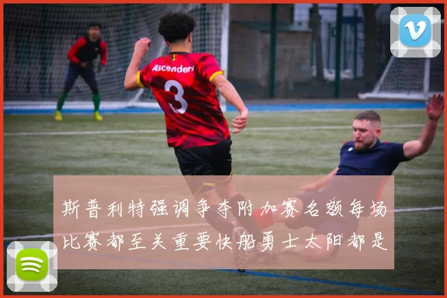 斯普利特强调争夺附加赛名额每场比赛都至关重要快船勇士太阳都是强敌
