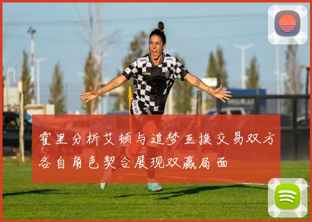 霍里分析艾顿与追梦互换交易双方各自角色契合展现双赢局面