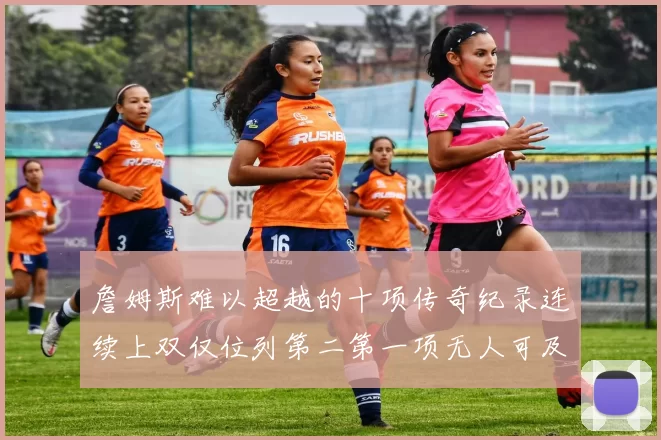 詹姆斯难以超越的十项传奇纪录连续上双仅位列第二第一项无人可及