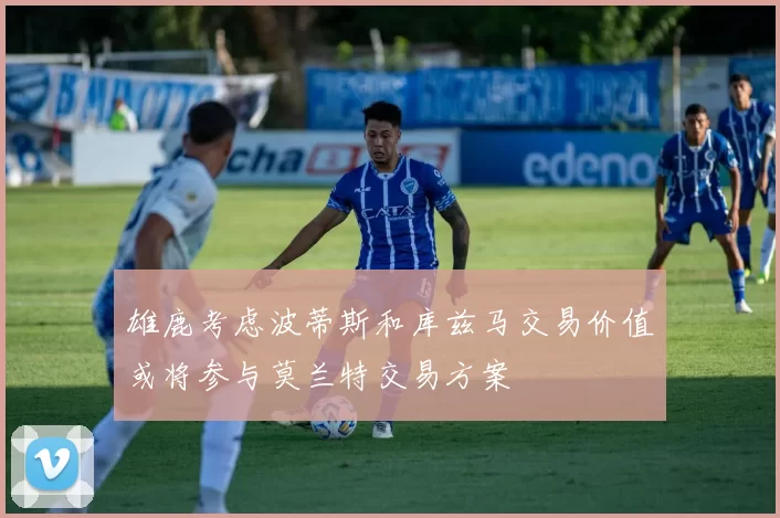 雄鹿考虑波蒂斯和库兹马交易价值或将参与莫兰特交易方案