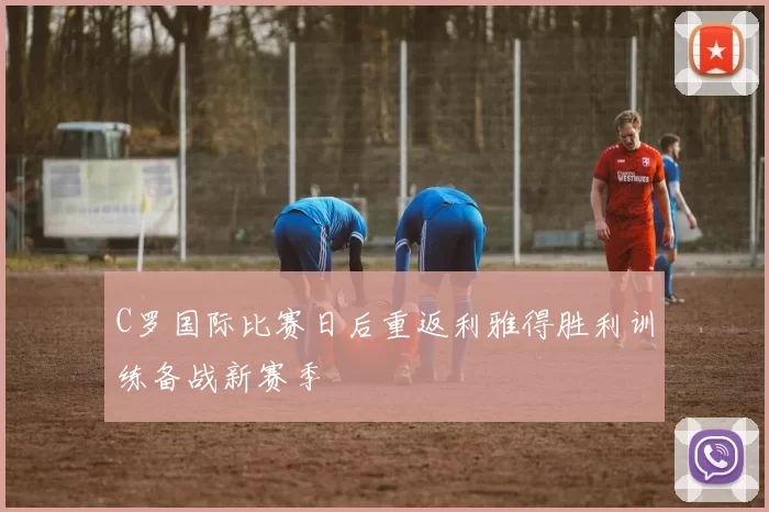 C罗国际比赛日后重返利雅得胜利训练备战新赛季