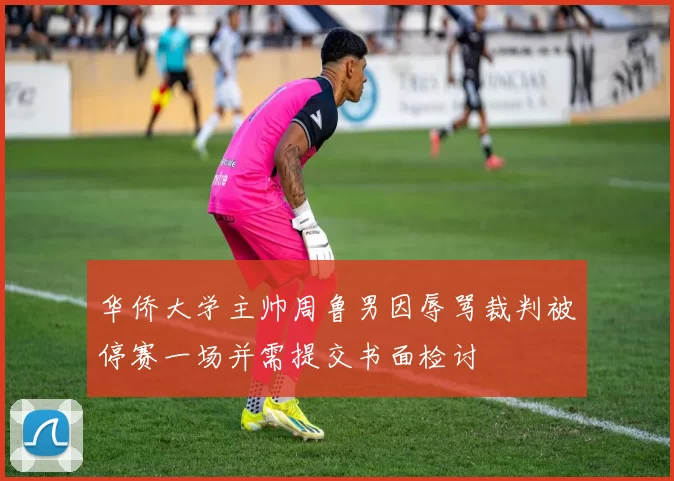 华侨大学主帅周鲁男因辱骂裁判被停赛一场并需提交书面检讨
