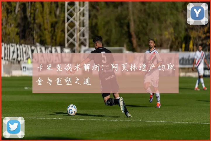 卡里克战术解析：阿莫林遗产的取舍与重塑之道