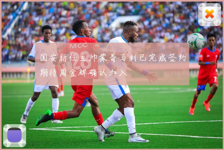 国安新任主帅蒙哥马利已完成签约期待周金辉确认加入