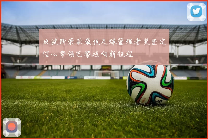 坎波斯荣获最佳足球管理者奖坚定信心带领巴黎迈向新征程