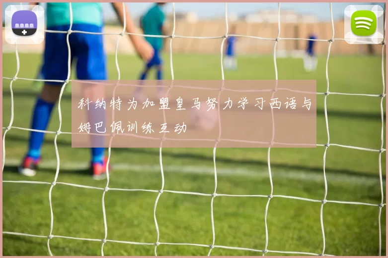 科纳特为加盟皇马努力学习西语与姆巴佩训练互动