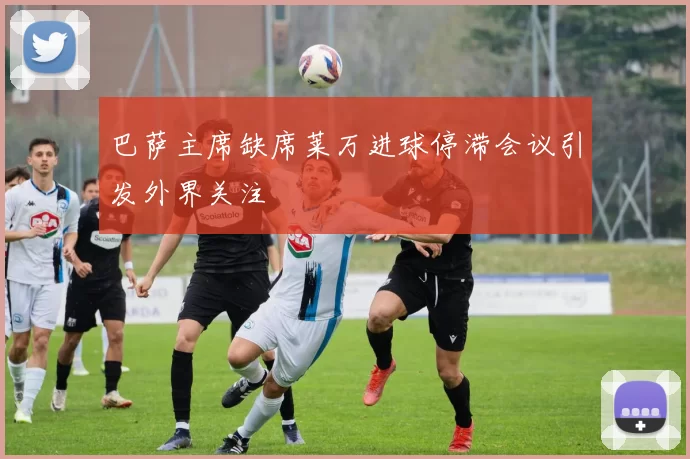 巴萨主席缺席莱万进球停滞会议引发外界关注