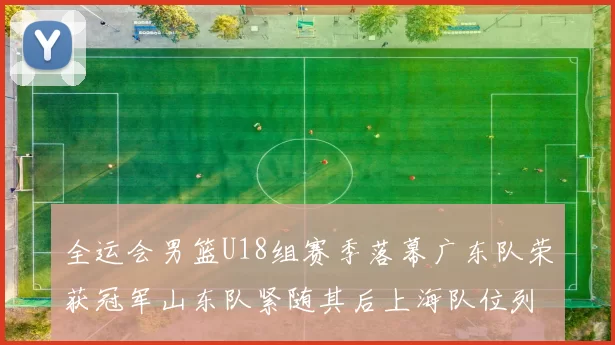 全运会男篮U18组赛季落幕广东队荣获冠军山东队紧随其后上海队位列第三