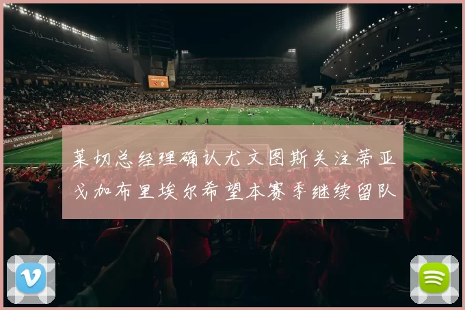 莱切总经理确认尤文图斯关注蒂亚戈加布里埃尔希望本赛季继续留队