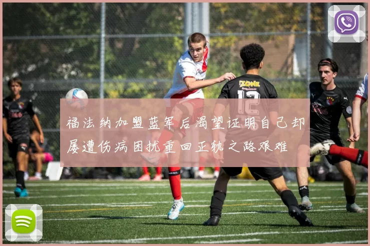 福法纳加盟蓝军后渴望证明自己却屡遭伤病困扰重回正轨之路艰难
