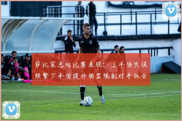 萨比策总结比赛表现：上半场失误频繁下半场提升明显限制对手机会