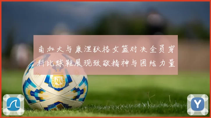 南加大与康涅狄格女篮对决全员穿科比球鞋展现致敬精神与团结力量