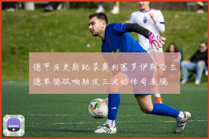 德甲历史新纪录奥利塞罗伊斯哈兰德单场双响助攻三次的传奇表现