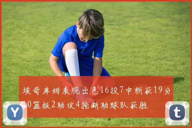 埃奇库姆表现出色16投7中斩获19分10篮板2助攻4抢断助球队获胜