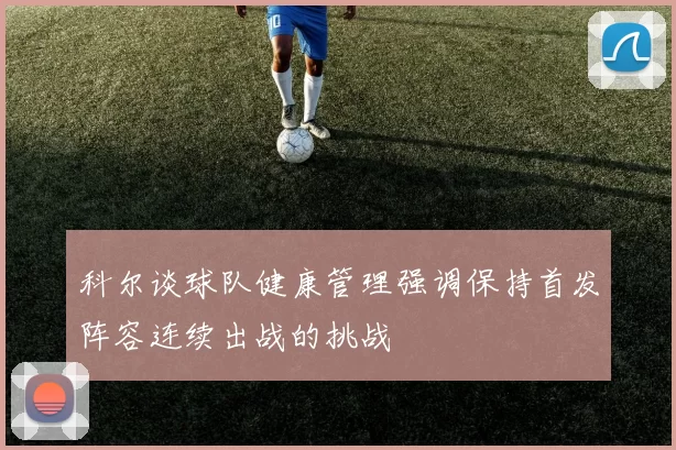科尔谈球队健康管理强调保持首发阵容连续出战的挑战