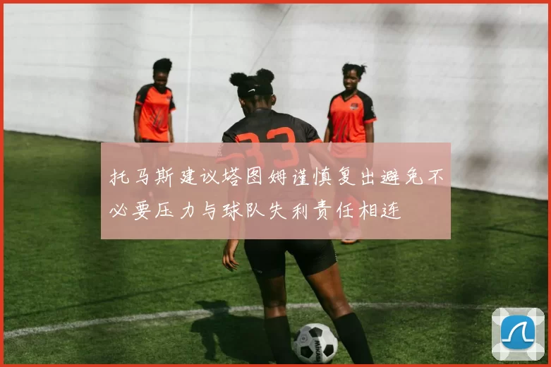 托马斯建议塔图姆谨慎复出避免不必要压力与球队失利责任相连