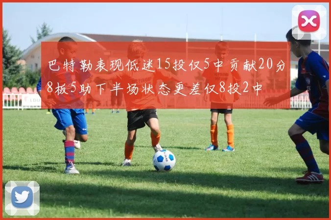巴特勒表现低迷15投仅5中贡献20分8板5助下半场状态更差仅8投2中