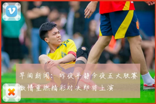 早间新闻：昨夜平静今夜五大联赛激情重燃精彩对决即将上演