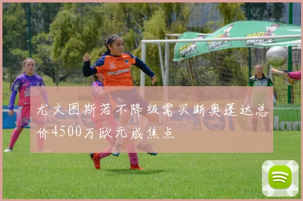 尤文图斯若不降级需买断奥蓬达总价4500万欧元成焦点