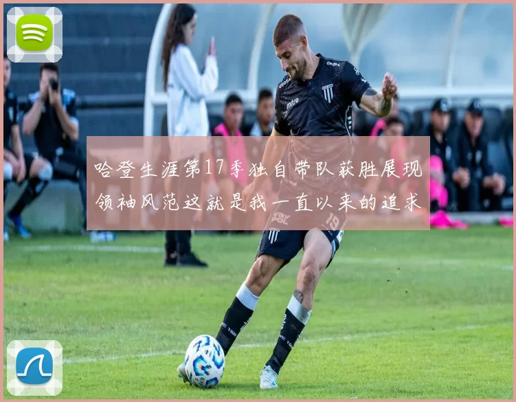 哈登生涯第17季独自带队获胜展现领袖风范这就是我一直以来的追求