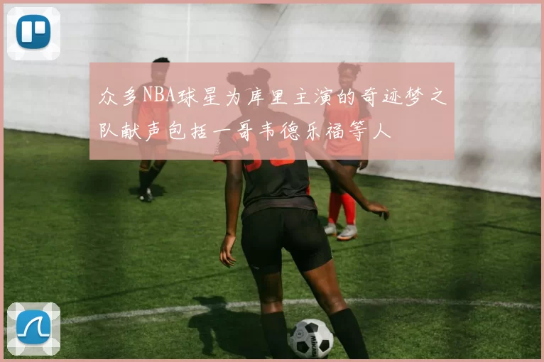 众多NBA球星为库里主演的奇迹梦之队献声包括一哥韦德乐福等人