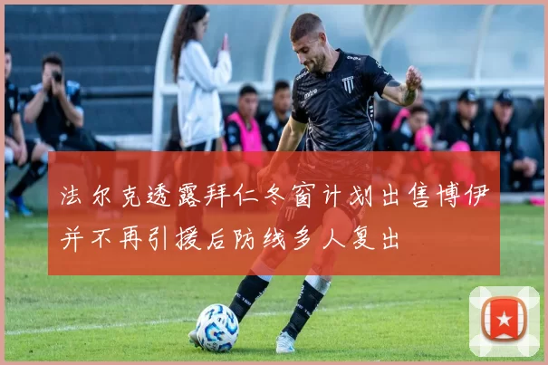 法尔克透露拜仁冬窗计划出售博伊并不再引援后防线多人复出