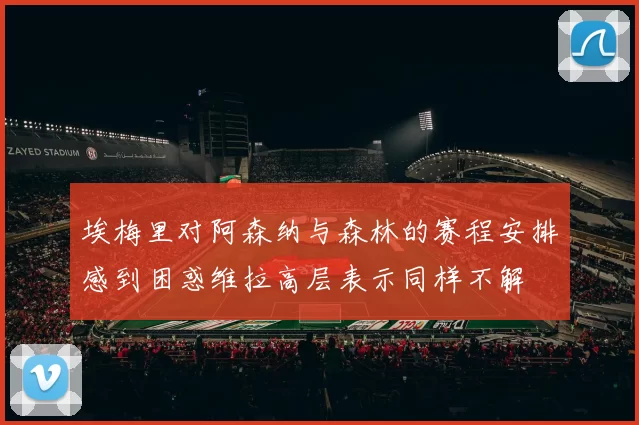 埃梅里对阿森纳与森林的赛程安排感到困惑维拉高层表示同样不解